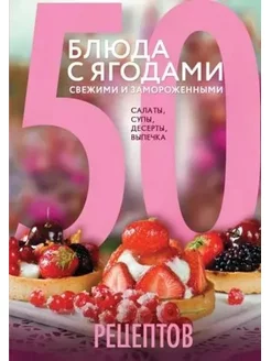 50 рецептов. Блюда с ягодами, свежими и замороженными