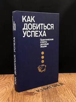 Как добиться успеха. Практические советы деловым людям