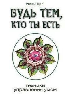 Будь тем, кто ты есть. Техники управления умом