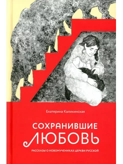 Сохранившие любовь. Рассказы о новомучениках Церкви Русской