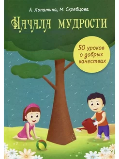 Начала мудрости. 50 уроков о добрых качествах