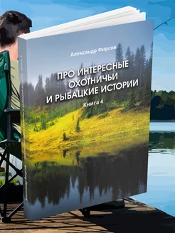 Про интересные охотничьи и рыбацкие истории. Книга 4