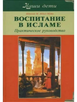 Воспитание в Исламе. Наши дети. Практическое руководство