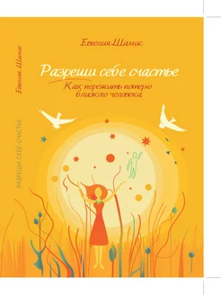 Разреши себе счастье. Как пережить потерю близкого человека